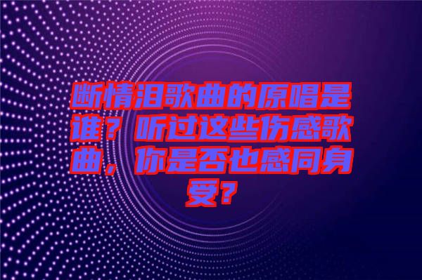 斷情淚歌曲的原唱是誰？聽過這些傷感歌曲，你是否也感同身受？