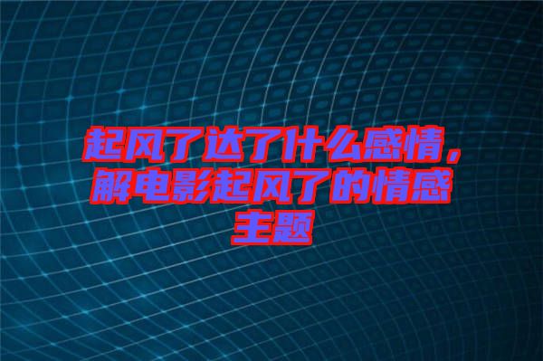起風了達了什么感情，解電影起風了的情感主題