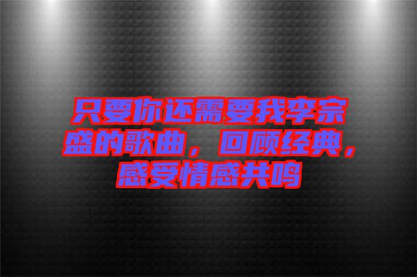 只要你還需要我李宗盛的歌曲，回顧經典，感受情感共鳴