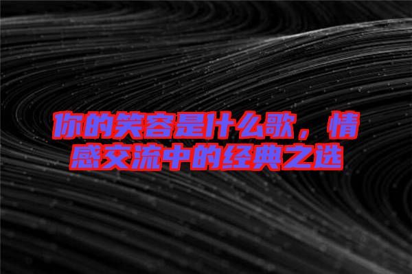 你的笑容是什么歌，情感交流中的經(jīng)典之選