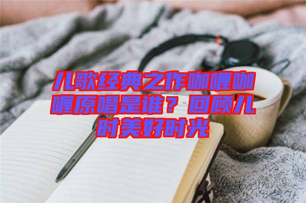兒歌經典之作咖喱咖喱原唱是誰？回顧兒時美好時光