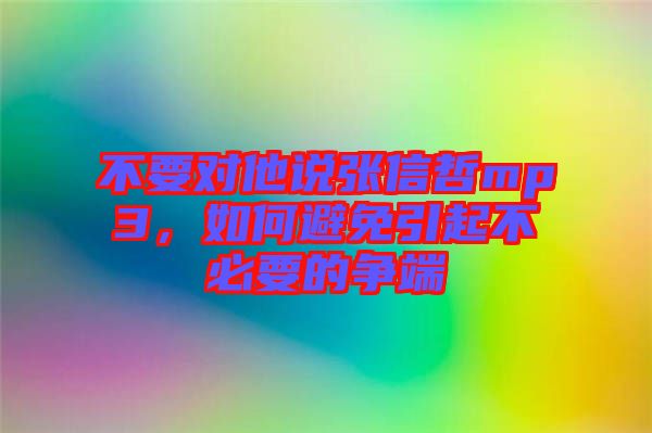 不要對(duì)他說(shuō)張信哲mp3，如何避免引起不必要的爭(zhēng)端