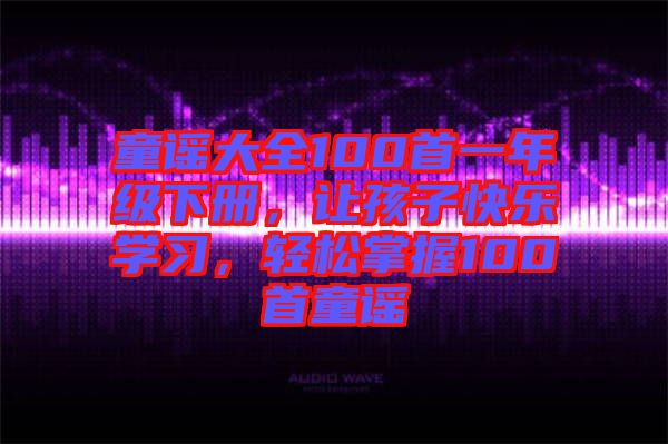 童謠大全100首一年級(jí)下冊(cè)，讓孩子快樂學(xué)習(xí)，輕松掌握100首童謠