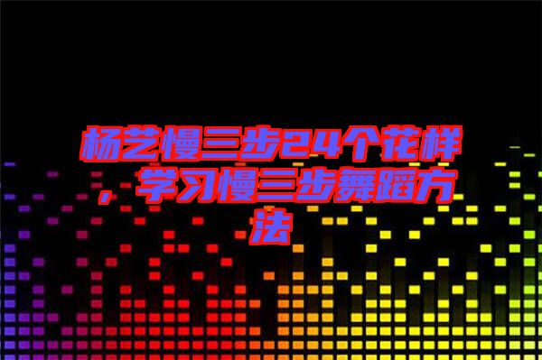 楊藝慢三步24個花樣，學習慢三步舞蹈方法