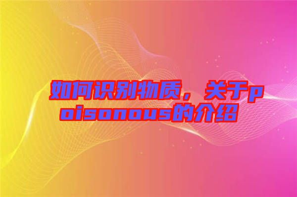 如何識別物質(zhì)，關于poisonous的介紹