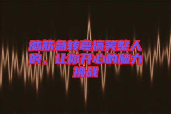 腦筋急轉彎搞笑整人的，讓你開心的腦力挑戰(zhàn)