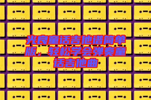 光良童話吉他譜簡單版，輕松學會彈奏童話吉他曲