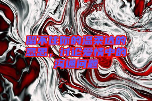 留不住你的溫柔達的意思，討論愛情中的溝通問題