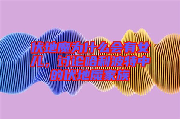 伏地魔為什么會有女兒，討論哈利波特中的伏地魔家族
