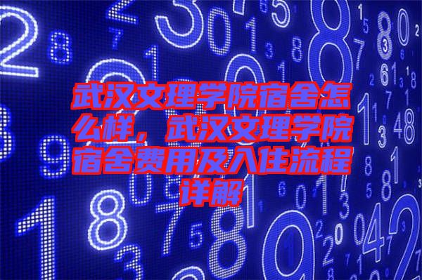 武漢文理學院宿舍怎么樣，武漢文理學院宿舍費用及入住流程詳解