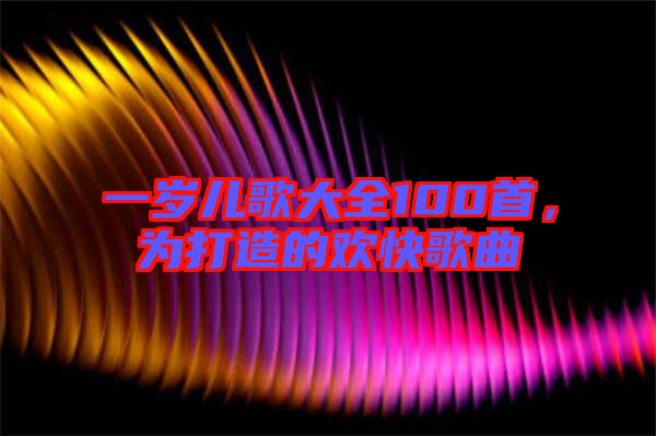 一歲兒歌大全100首，為打造的歡快歌曲