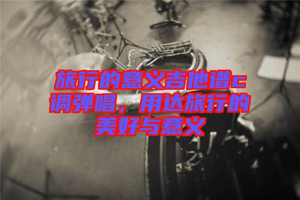 旅行的意義吉他譜c調彈唱，用達旅行的美好與意義