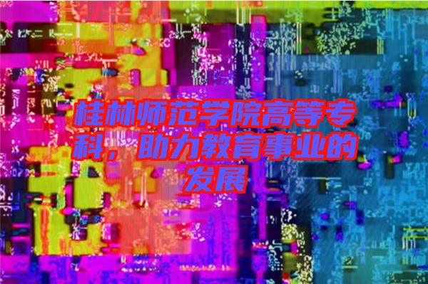 桂林師范學院高等?？疲逃聵I的發展