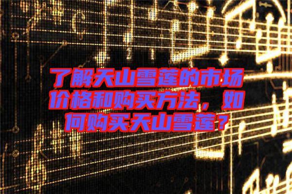 了解天山雪蓮的市場(chǎng)價(jià)格和購(gòu)買(mǎi)方法，如何購(gòu)買(mǎi)天山雪蓮？