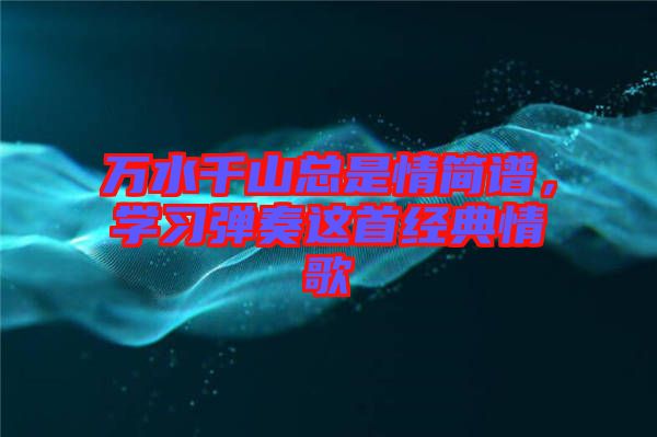 萬水千山總是情簡譜，學習彈奏這首經典情歌