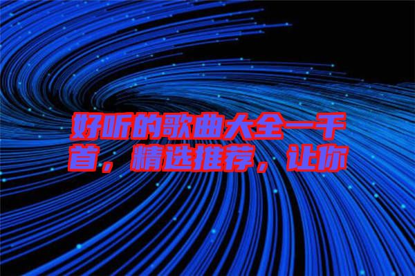 好聽的歌曲大全一千首，精選推薦，讓你