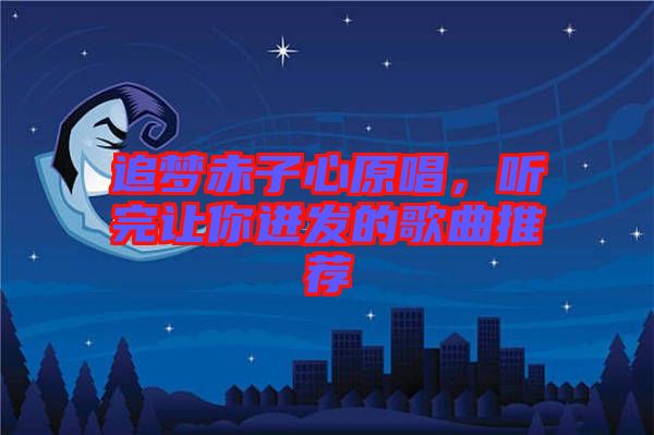 追夢赤子心原唱，聽完讓你迸發的歌曲推薦