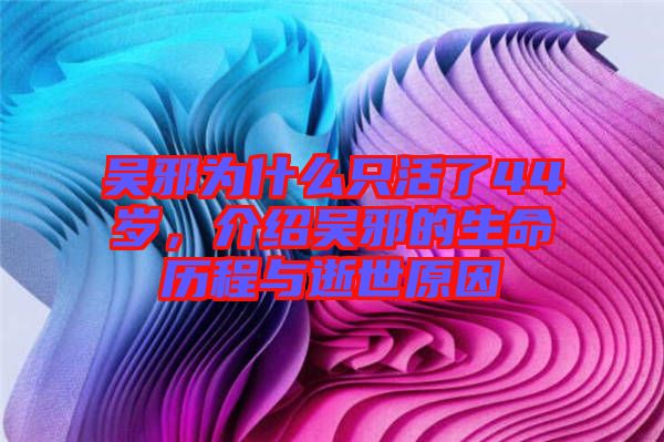 吳邪為什么只活了44歲，介紹吳邪的生命歷程與逝世原因