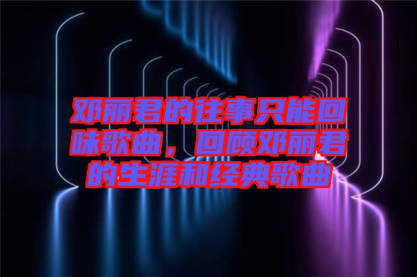 鄧麗君的往事只能回味歌曲，回顧?quán)圎惥纳暮徒?jīng)典歌曲