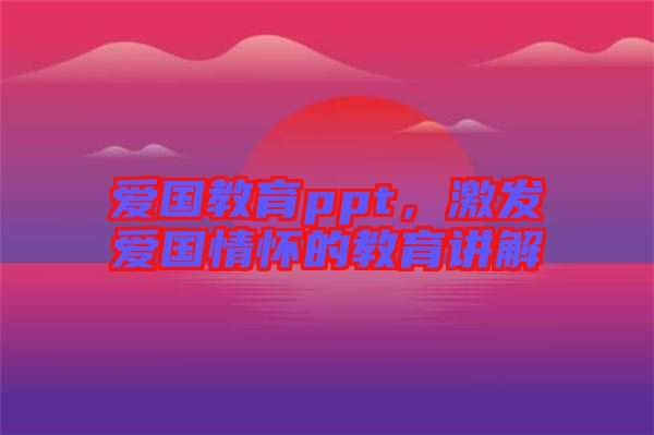 愛國教育ppt，激發愛國情懷的教育講解