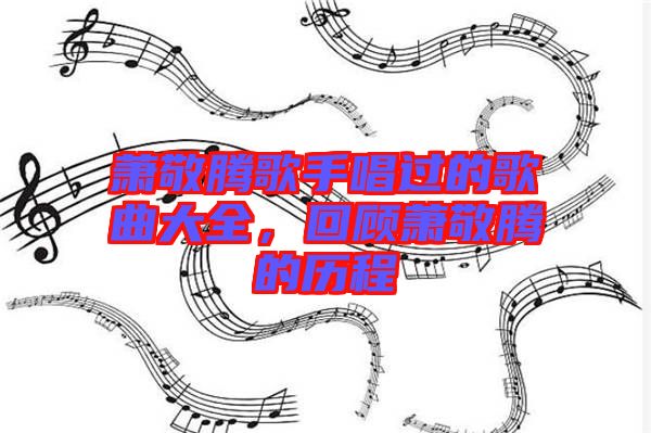 蕭敬騰歌手唱過的歌曲大全，回顧蕭敬騰的歷程