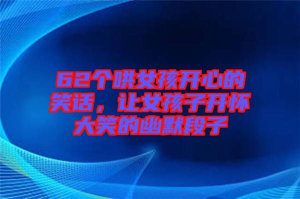 62個哄女孩開心的笑話，讓女孩子開懷大笑的幽默段子