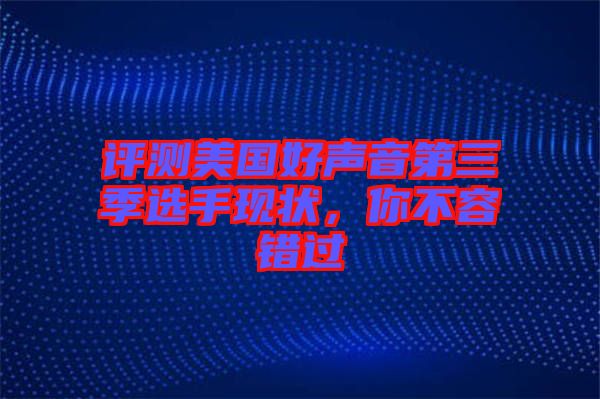 評測美國好聲音第三季選手現(xiàn)狀，你不容錯過