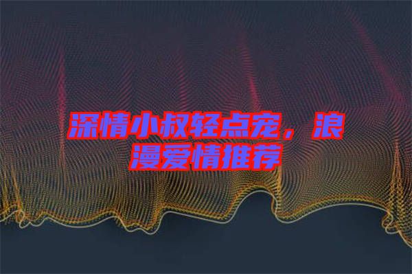 深情小叔輕點寵，浪漫愛情推薦