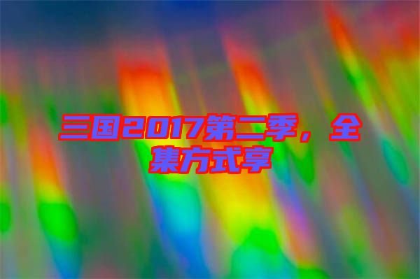 三國2017第二季，全集方式享