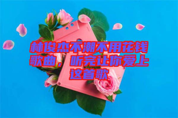林俊杰不潮不用花錢歌曲，聽完讓你愛上這首歌