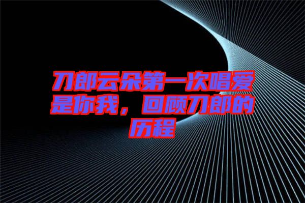 刀郎云朵第一次唱愛是你我，回顧刀郎的歷程