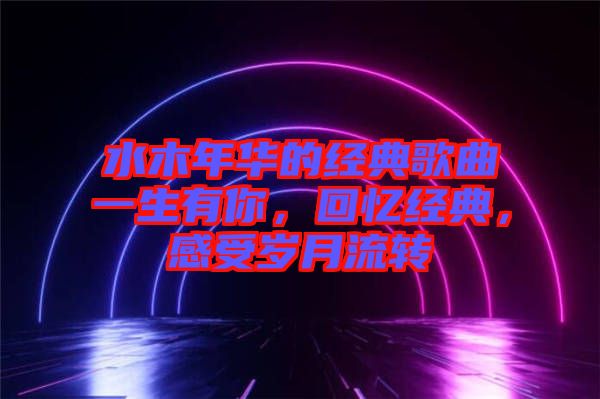 水木年華的經典歌曲一生有你，回憶經典，感受歲月流轉