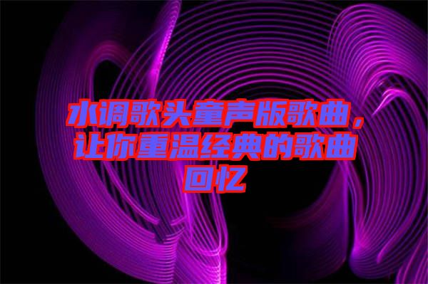 水調歌頭童聲版歌曲，讓你重溫經典的歌曲回憶