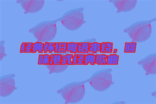 經典懷舊粵語串燒，回味港式經典歌曲