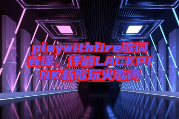playwithfire歌詞音譯，詳解LACKPINK新歌玩火歌詞