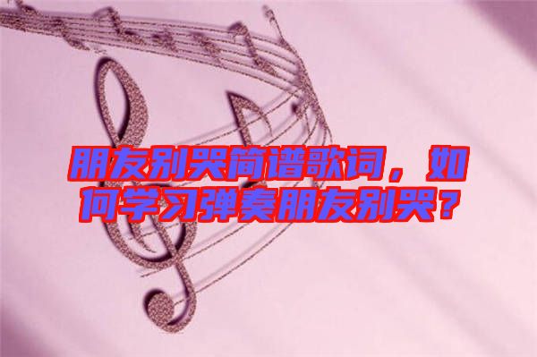 朋友別哭簡譜歌詞，如何學(xué)習(xí)彈奏朋友別哭？