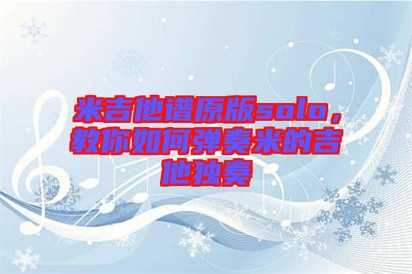 米吉他譜原版solo，教你如何彈奏米的吉他獨奏
