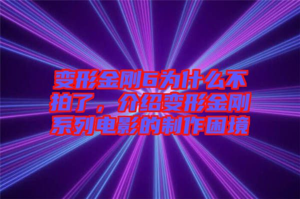 變形金剛6為什么不拍了，介紹變形金剛系列電影的制作困境