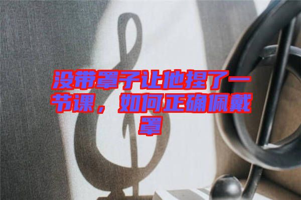沒帶罩子讓他捏了一節課，如何正確佩戴罩