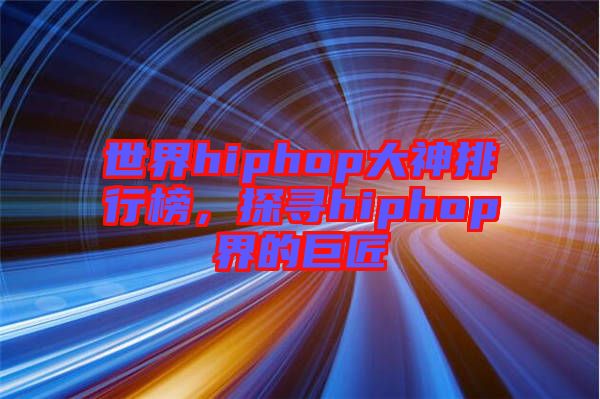 世界hiphop大神排行榜，探尋hiphop界的巨匠
