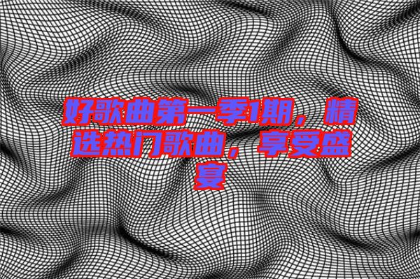 好歌曲第一季1期，精選熱門歌曲，享受盛宴