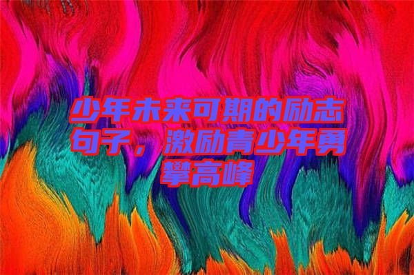 少年未來可期的勵志句子，激勵青少年勇攀高峰