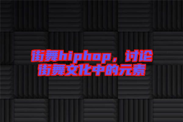 街舞hiphop，討論街舞文化中的元素