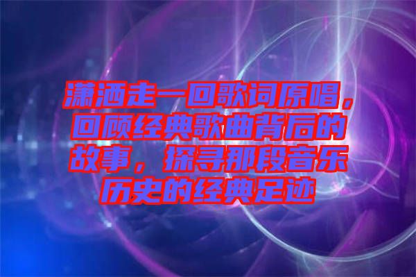 瀟灑走一回歌詞原唱，回顧經典歌曲背后的故事，探尋那段音樂歷史的經典足跡