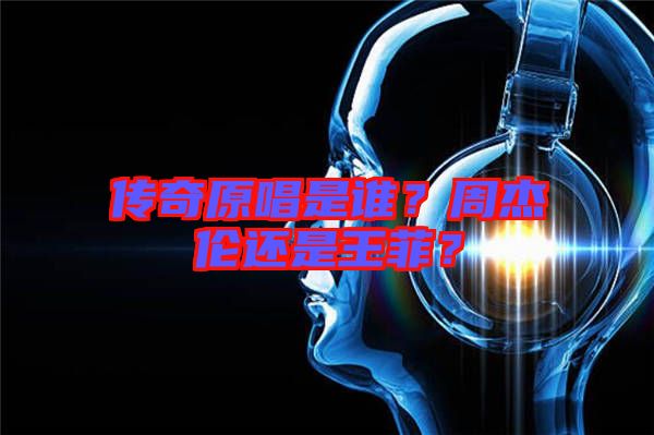 傳奇原唱是誰？周杰倫還是王菲？
