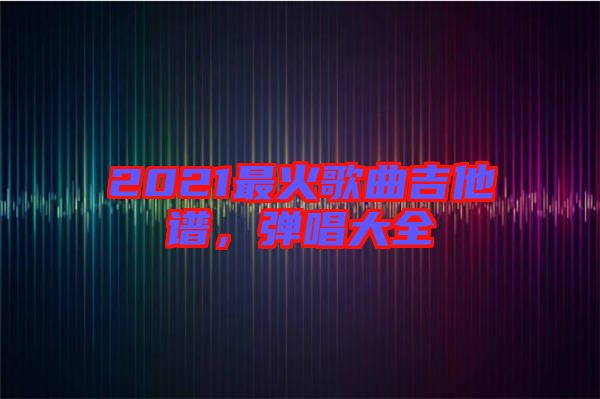 2021最火歌曲吉他譜，彈唱大全