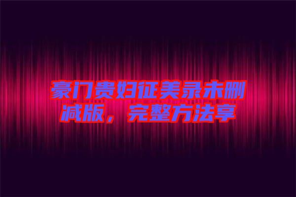 豪門貴婦征美錄未刪減版，完整方法享