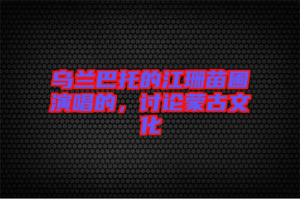 烏蘭巴托的江珊苗圃演唱的，討論蒙古文化