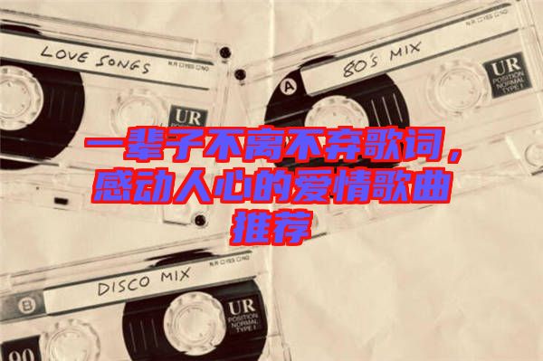 一輩子不離不棄歌詞，感動人心的愛情歌曲推薦