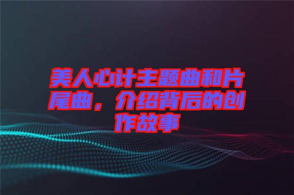 美人心計主題曲和片尾曲，介紹背后的創作故事